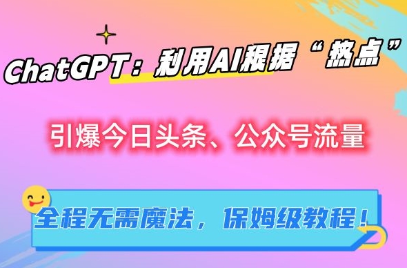 ChatGPT：利用AI根据“热点”引爆今日头条、公众号流量，无需魔法，保姆级教程【揭秘】-创业项目网