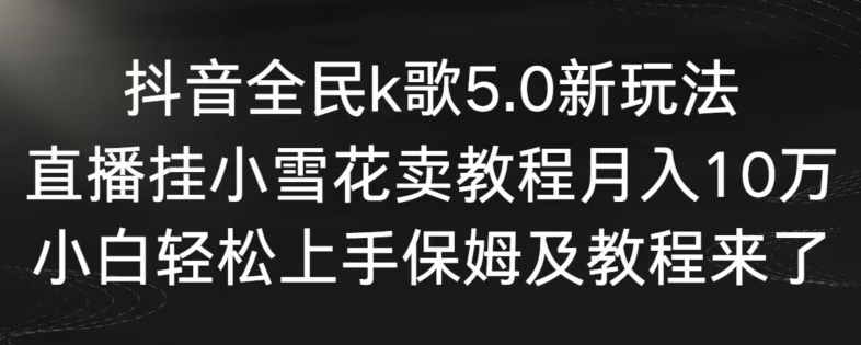 抖音全民k歌5.0新玩法，直播挂小雪花卖教程月入10万，小白轻松上手，保姆及教程来了-创业项目网