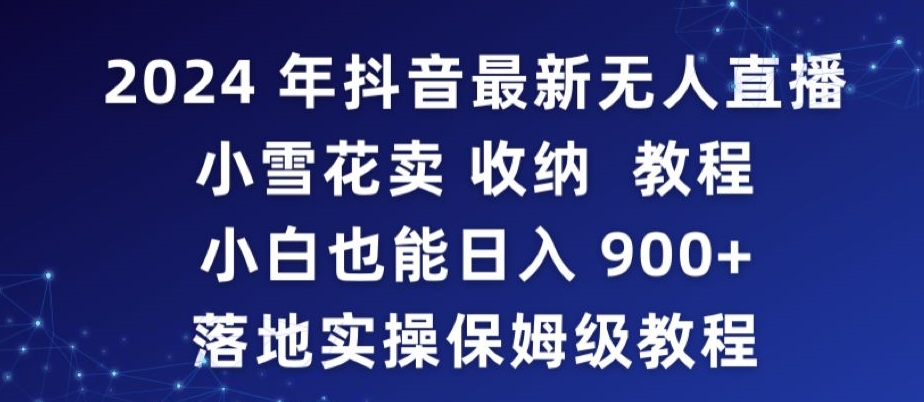 2024年抖音最新无人直播小雪花卖收纳教程，小白也能日入900+落地实操保姆级教程-创业项目网