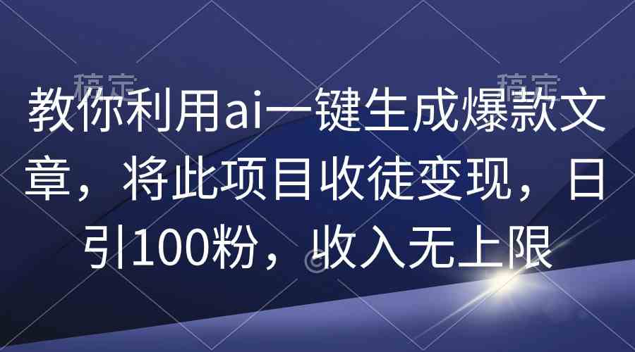 （9495期）教你利用ai一键生成爆款文章，将此项目收徒变现，日引100粉，收入无上限-创业项目网