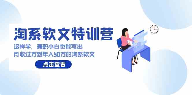 （9588期）淘系软文特训营：这样学，兼职小白也能写出月收过万到年入50万的淘系软文-创业项目网