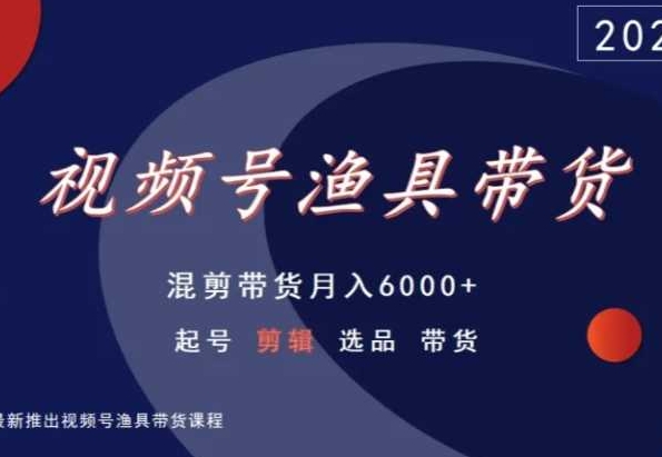 视频号渔具带货，混剪带货月入6000+，起号剪辑选品带货-创业项目网