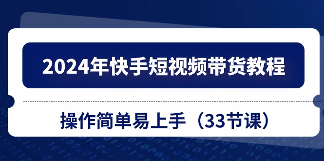 （10834期）2024年快手短视频带货教程，操作简单易上手（33节课）-创业项目网