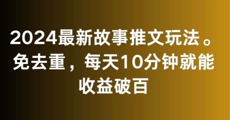 2024最新故事推文玩法，免去重，每天10分钟就能收益破百【揭秘】-创业项目网