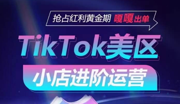 TikTok Shop美区小店进阶运营，抢占红利黄金期 嘎嘎出单-创业项目网