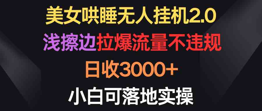 （9905期）美女哄睡无人挂机2.0，浅擦边拉爆流量不违规，日收3000+，小白可落地实操-创业项目网