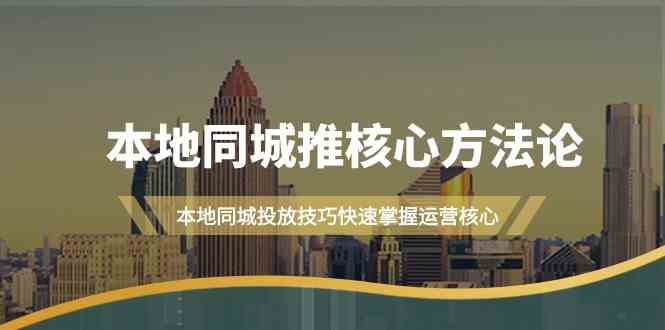 本地同城推核心方法论，本地同城投放技巧快速掌握运营核心（16节课）-创业项目网