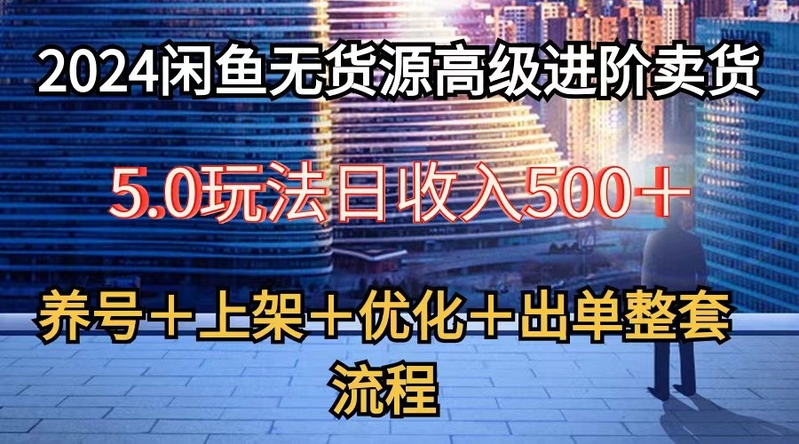 2024闲鱼无货源高级进阶卖货5.0，养号＋选品＋上架＋优化＋出单整套流程-创业项目网