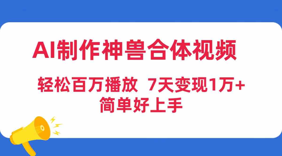 （9600期）AI制作神兽合体视频，轻松百万播放，七天变现1万+，简单好上手-创业项目网