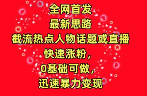 全网首发，截流热点人物话题或直播，快速涨粉，0基础可做，迅速暴力变现-创业项目网