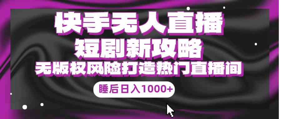 （9918期）快手无人直播短剧新攻略，合规无版权风险，打造热门直播间，睡后日入1000+-创业项目网