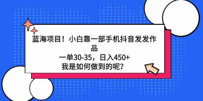 （9182期）蓝海项目！小白靠一部手机抖音发发作品，一单30-35，日入450+，我是如何…-创业项目网