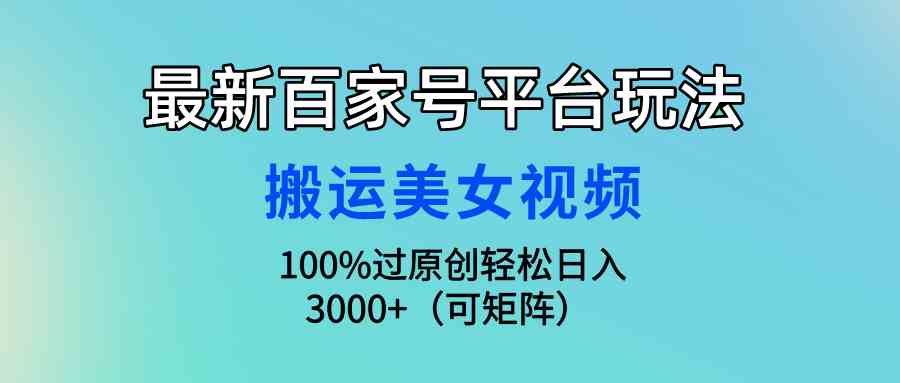 （9852期）最新百家号平台玩法，搬运美女视频100%过原创大揭秘，轻松日入3000+（可…-创业项目网