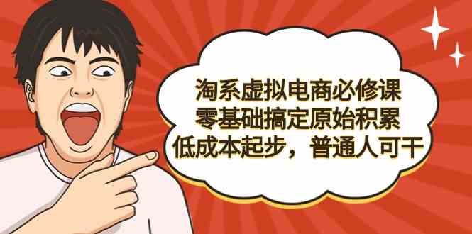 （9154期）淘系虚拟电商必修课，零基础搞定原始积累，低成本起步，普通人可干-创业项目网