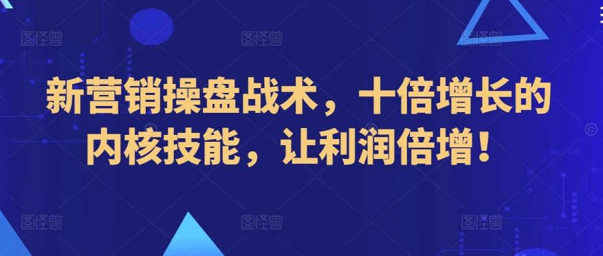 新营销操盘战术，十倍增长的内核技能，让利润倍增！-创业项目网