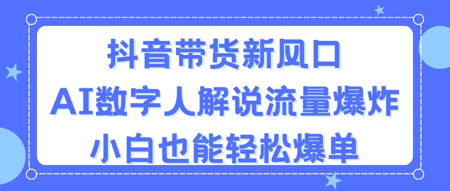 抖音带货新风口，AI数字人解说，流量爆炸，小白也能轻松爆单-创业项目网