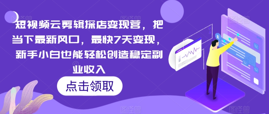 短视频云剪辑探店变现营，把当下最新风口，最快7天变现，新手小白也能轻松创造稳定副业收入-创业项目网