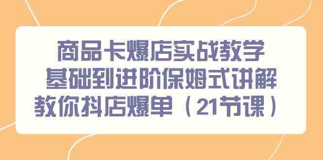 商品卡爆店实战教学，基础到进阶保姆式讲解教你抖店爆单（21节课）-创业项目网