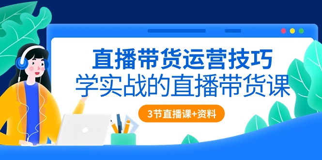 直播带货运营技巧，学实战的直播带货课（3节直播课+配套资料）-创业项目网