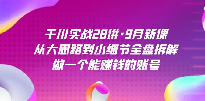 千川实战28讲·9月新课：从大思路到小细节全盘拆解，做一个能赚钱的账号-创业项目网