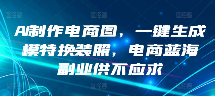 AI制作电商图，一键生成模特换装照，电商蓝海副业供不应求-创业项目网