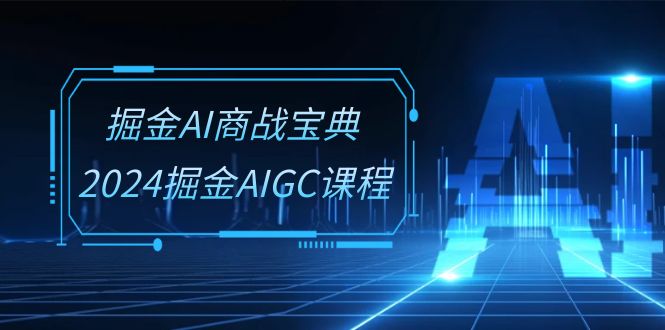 （10811期）掘金AI 商战宝典-系统班：2024掘金AIGC课程（30节视频课）-创业项目网