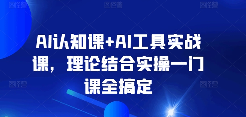 AI认知课+AI工具实战课，理论结合实操一门课全搞定-创业项目网