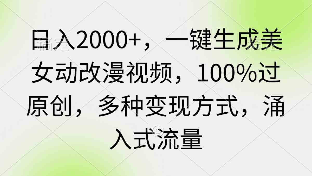 （9415期）日入2000+，一键生成美女动改漫视频，100%过原创，多种变现方式 涌入式流量-创业项目网