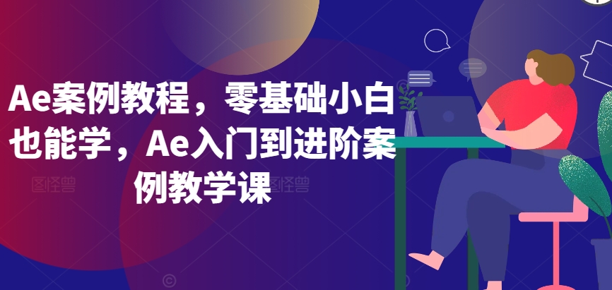 Ae案例教程，零基础小白也能学，Ae入门到进阶案例教学课-创业项目网