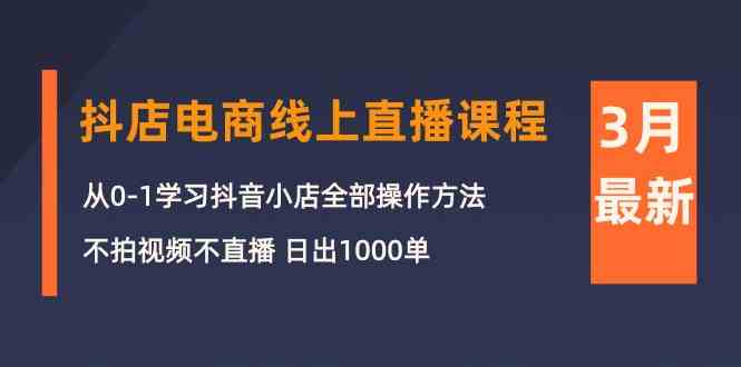 3月抖店电商线上直播课程：从0-1学习抖音小店，不拍视频不直播 日出1000单-创业项目网