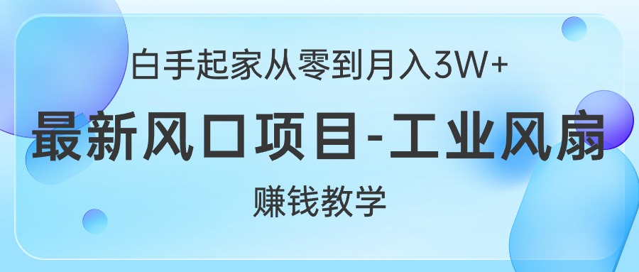 （10663期）白手起家从零到月入3W+，最新风口项目-工业风扇赚钱教学-创业项目网