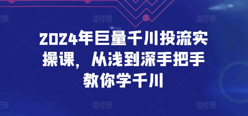 2024年巨量千川投流实操课，从浅到深手把手教你学千川-创业项目网