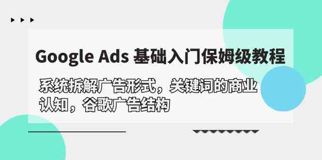 （10018期）Google Ads 基础入门，系统拆解广告形式/关键词的商业认知/谷歌广告结构-创业项目网