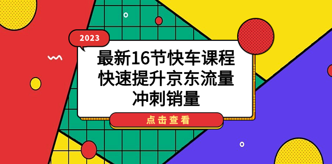 2023最新16节快车课程，快速提升京东流量，冲刺销量-创业项目网