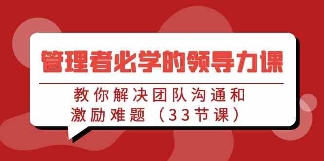 （9124期）管理者必学的领导力课：教你解决团队沟通和激励难题（33节课）-创业项目网