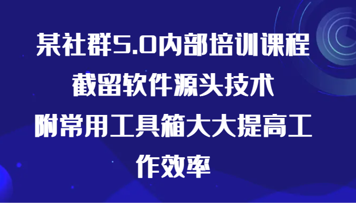 某社群5.0内部培训课程，截留软件源头技术，附常用工具箱大大提高工作效率-创业项目网