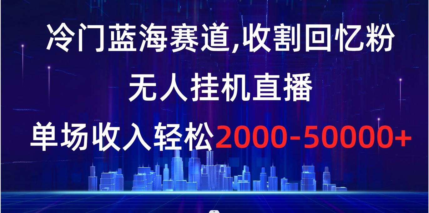 冷门蓝海赛道，收割回忆粉，无人挂机直播，单场收入轻松2000-5w+-创业项目网