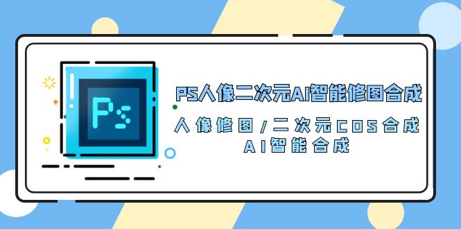 PS人像二次元AI智能修图 合成 人像修图/二次元 COS合成/AI 智能合成（119节完整版）-创业项目网