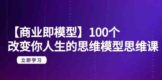 （9300期）【商业 即模型】100个-改变你人生的思维模型思维课-20节-无水印-创业项目网