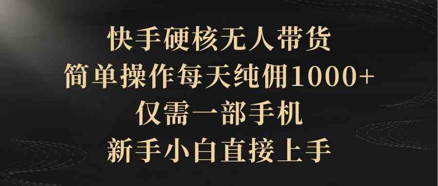 （9861期）快手硬核无人带货，简单操作每天纯佣1000+,仅需一部手机，新手小白直接上手-创业项目网