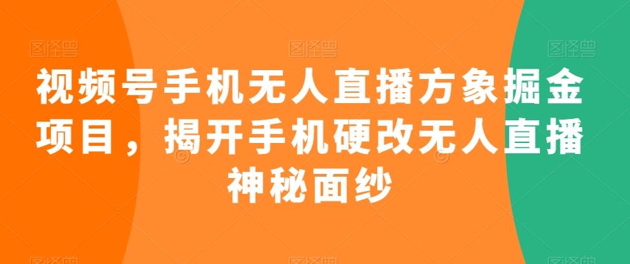 视频号手机无人直播方象掘金项目，揭开手机硬改无人直播神秘面纱-创业项目网