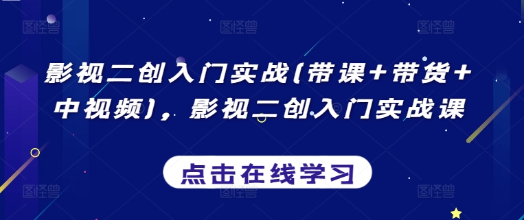 影视二创入门实战(带课+带货+中视频)，影视二创入门实战课-创业项目网