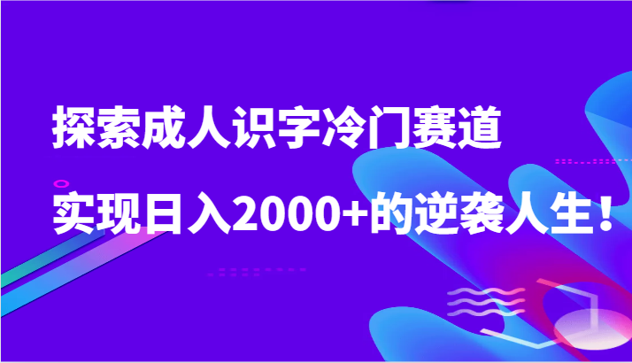 探索成人识字冷门赛道，实现日入2000+的逆袭人生！-创业项目网