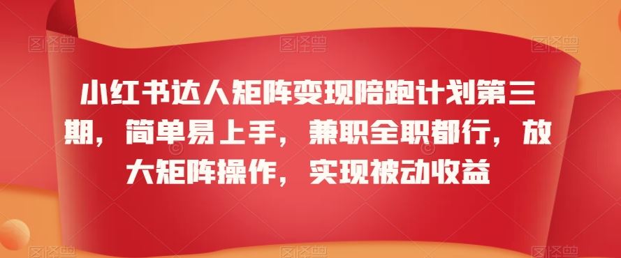 小红书达人矩阵变现陪跑计划第三期，简单易上手，兼职全职都行，放大矩阵操作，实现被动收益-创业项目网