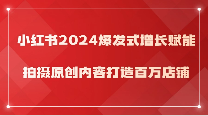 小红书2024爆发式增长赋能，拍摄原创内容打造百万店铺！-创业项目网