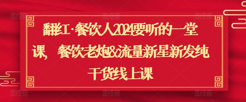 翻红·餐饮人2024要听的一堂课，餐饮老炮&流量新星新发纯干货线上课-创业项目网