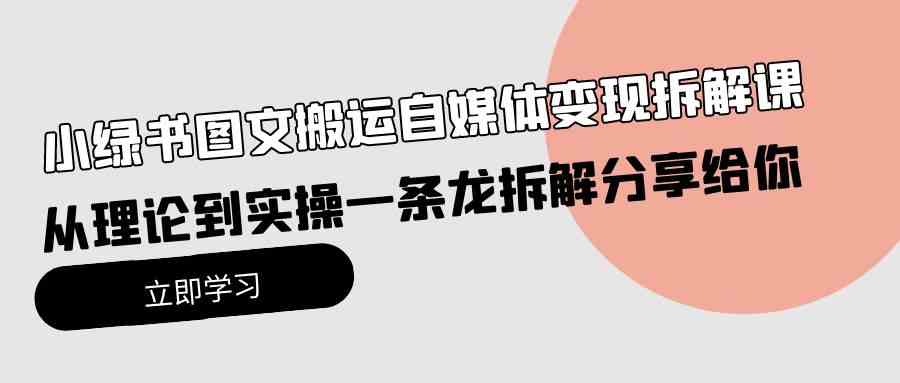 （10055期）小绿书图文搬运自媒体变现拆解课，从理论到实操一条龙拆解分享给你-创业项目网