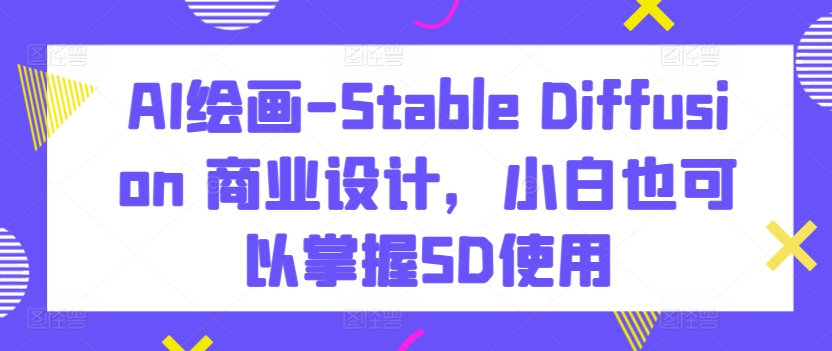 AI绘画-Stable Diffusion 商业设计，小白也可以掌握SD使用-创业项目网