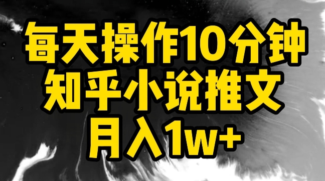 每天操作10分钟，知乎小说推文月入1w+-创业项目网