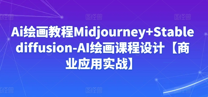 Ai绘画教程Midjourney+Stablediffusion-AI绘画课程设计【商业应用实战】-创业项目网